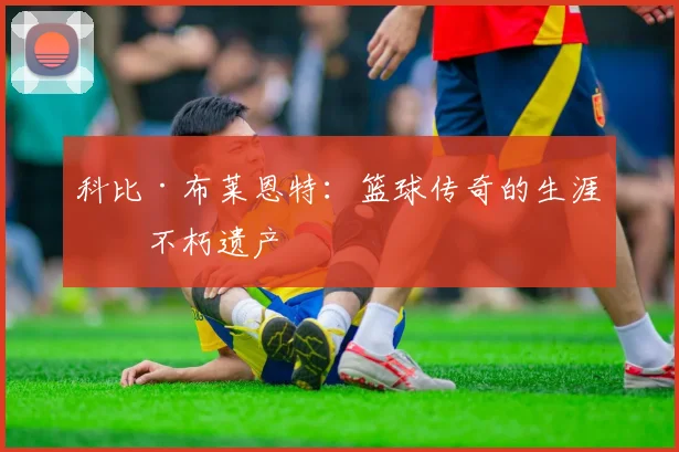 科比·布莱恩特：篮球传奇的生涯与不朽遗产