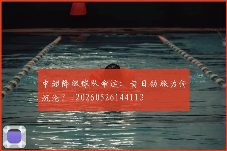 中超降级球队命运:昔日劲旅为何沉沦?_20260526144113