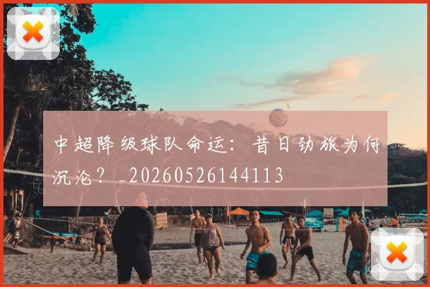 中超降级球队命运：昔日劲旅为何沉沦？_20260526144113