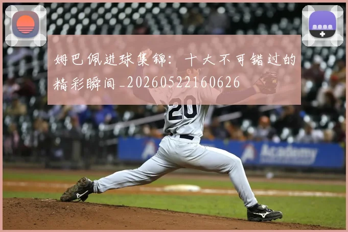 姆巴佩进球集锦：十大不可错过的精彩瞬间_20260522160626