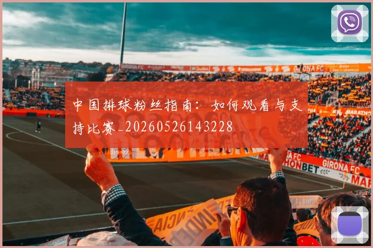 中国排球粉丝指南:如何观看与支持比赛_20260526143228