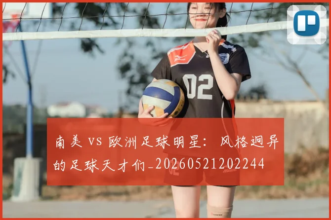南美 vs 欧洲足球明星：风格迥异的足球天才们_20260521202244