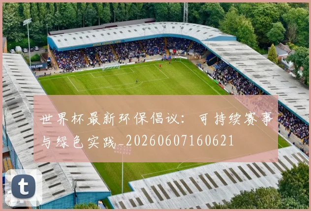 世界杯最新环保倡议:可持续赛事与绿色实践_20260607160621