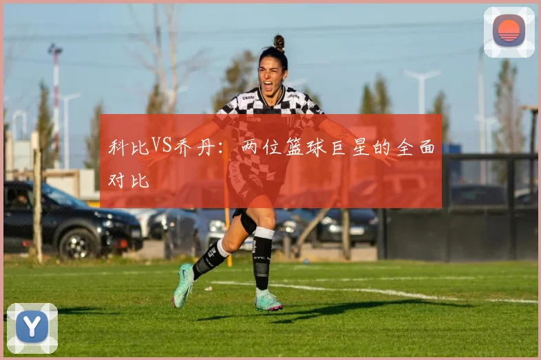 科比VS乔丹：两位篮球巨星的全面对比