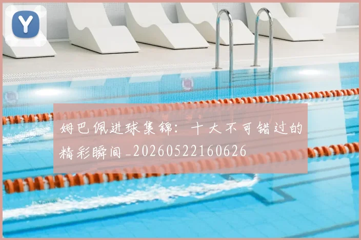 姆巴佩进球集锦：十大不可错过的精彩瞬间_20260522160626