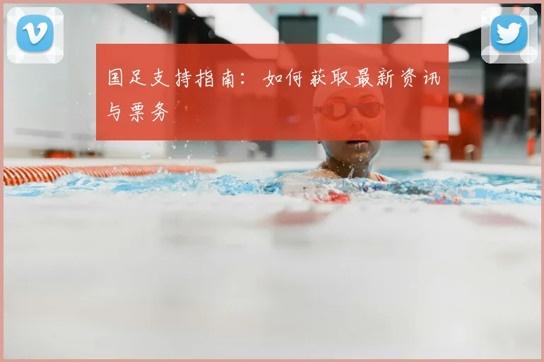 国足支持指南:如何获取最新资讯与票务