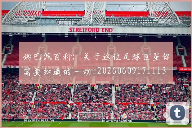 姆巴佩百科:关于这位足球巨星你需要知道的一切_20260609171113