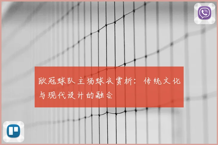 欧冠球队主场球衣赏析：传统文化与现代设计的融合