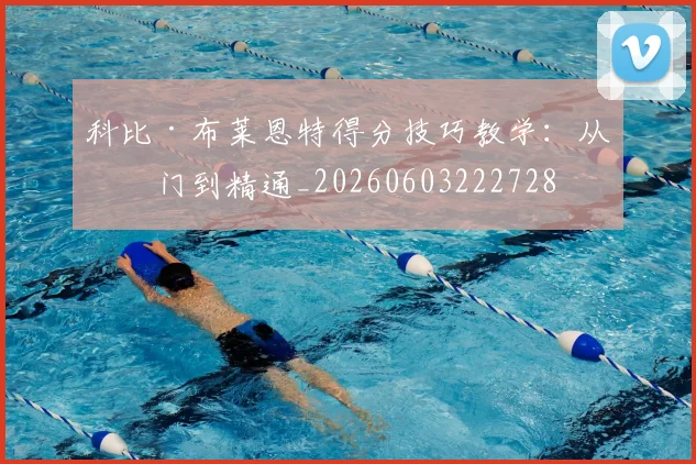 科比·布莱恩特得分技巧教学：从入门到精通_20260603222728