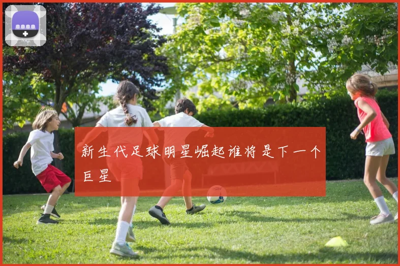 新生代足球明星崛起谁将是下一个巨星