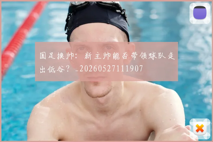 国足换帅：新主帅能否带领球队走出低谷？_20260527111907