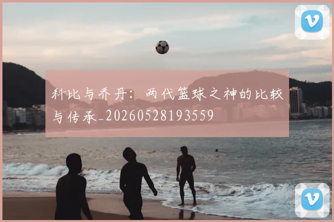 科比与乔丹：两代篮球之神的比较与传承_20260528193559