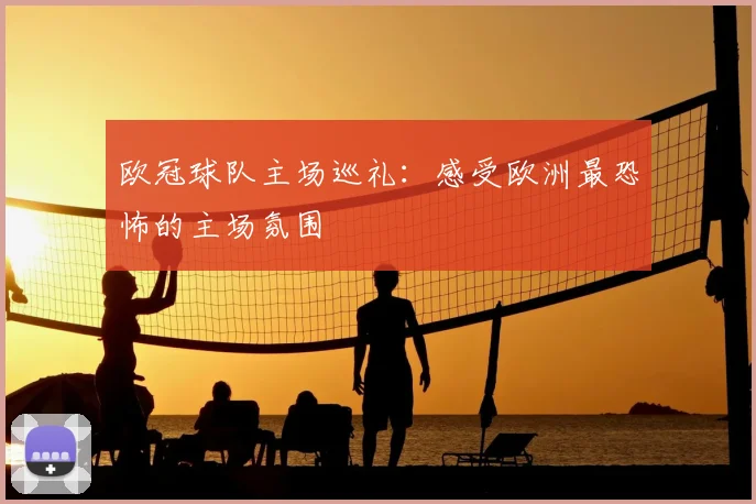欧冠球队主场巡礼：感受欧洲最恐怖的主场氛围