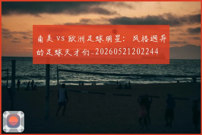 南美 vs 欧洲足球明星：风格迥异的足球天才们_20260521202244