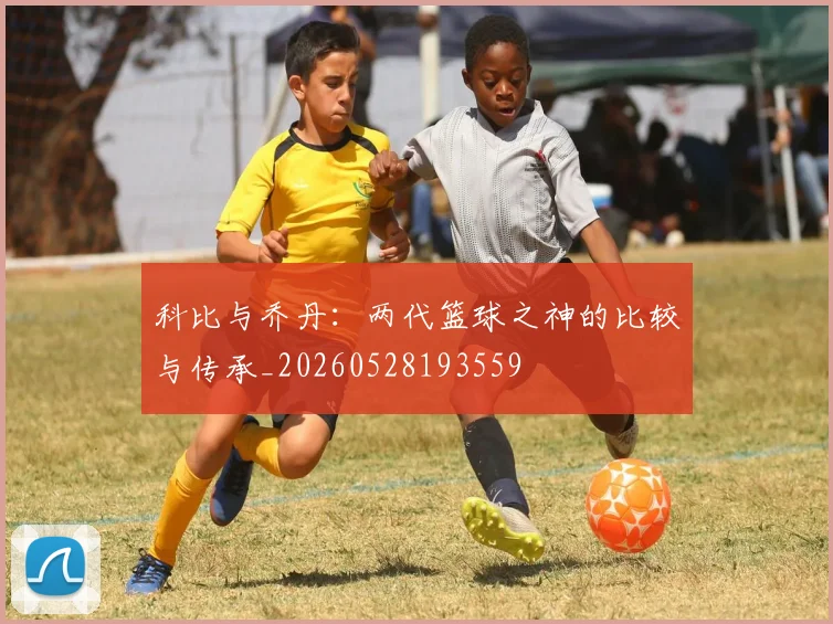 科比与乔丹：两代篮球之神的比较与传承_20260528193559