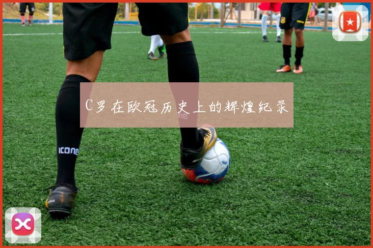 C罗在欧冠历史上的辉煌纪录